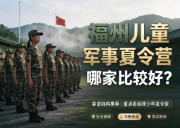 福州儿童军事夏令营哪家比较好？靠谱机构推荐